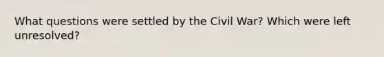 What questions were settled by the Civil War? Which were left unresolved?