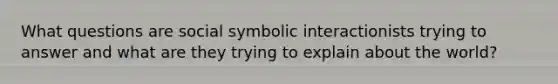 What questions are social symbolic interactionists trying to answer and what are they trying to explain about the world?