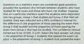 Questions on a statistics exam are considered good questions provided the questions discriminate between students who have studied for the exam and those who have not studied. Suppose that on a particular statistics exam the students were separated into two groups, Group 1 that studied and Group 2 that had not studied. Data was collected and a 95% confidence interval for the difference in the proportion of those passing the exam from Group 1 that studied and the proportion of those passing the exam from Group 2 that had not studied. The confidence interval turned out to be (0.005, 0.125). Select the best answer. Let 𝑝1p1 = the proportion of Group 1 students that passed the exam Let 𝑝2p2 = the proportion of Group 2 students that passed the exam