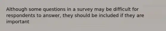 Although some questions in a survey may be difficult for respondents to answer, they should be included if they are important