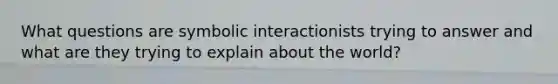 What questions are symbolic interactionists trying to answer and what are they trying to explain about the world?