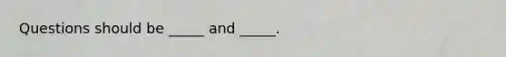 Questions should be _____ and _____.