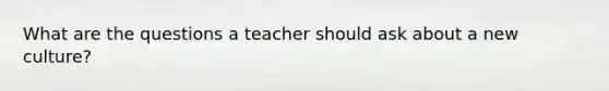 What are the questions a teacher should ask about a new culture?