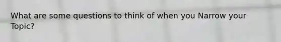What are some questions to think of when you Narrow your Topic?