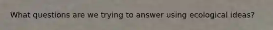 What questions are we trying to answer using ecological ideas?