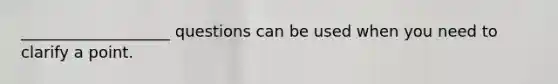 ___________________ questions can be used when you need to clarify a point.