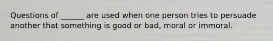 Questions of ______ are used when one person tries to persuade another that something is good or bad, moral or immoral.