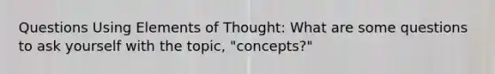 Questions Using Elements of Thought: What are some questions to ask yourself with the topic, "concepts?"