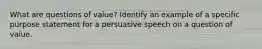 What are questions of value? Identify an example of a specific purpose statement for a persuasive speech on a question of value.