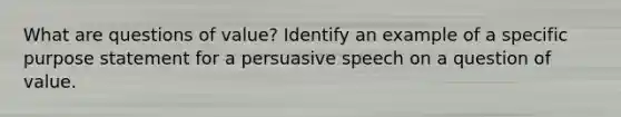 What are questions of value? Identify an example of a specific purpose statement for a persuasive speech on a question of value.