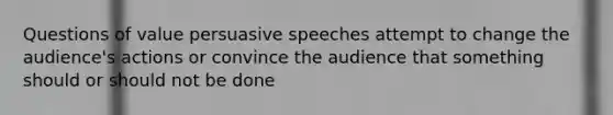 Questions of value persuasive speeches attempt to change the audience's actions or convince the audience that something should or should not be done