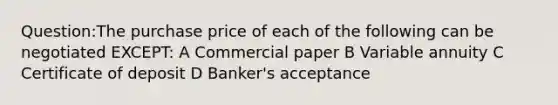 Question:The purchase price of each of the following can be negotiated EXCEPT: A Commercial paper B Variable annuity C Certificate of deposit D Banker's acceptance