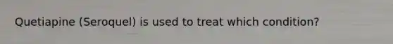 Quetiapine (Seroquel) is used to treat which condition?
