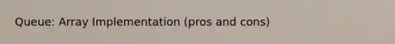 Queue: Array Implementation (pros and cons)