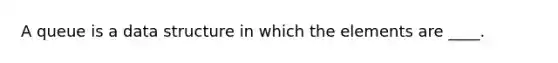 A queue is a data structure in which the elements are ____.