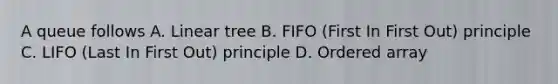 A queue follows A. Linear tree B. FIFO (First In First Out) principle C. LIFO (Last In First Out) principle D. Ordered array