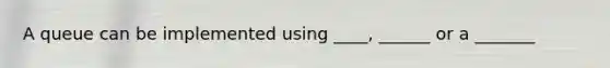 A queue can be implemented using ____, ______ or a _______