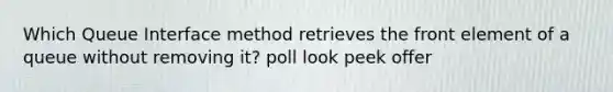 Which Queue Interface method retrieves the front element of a queue without removing it? poll look peek offer