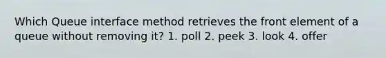 Which Queue interface method retrieves the front element of a queue without removing it? 1. poll 2. peek 3. look 4. offer