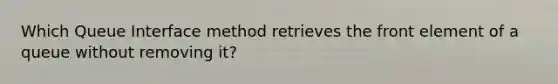 Which Queue Interface method retrieves the front element of a queue without removing it?