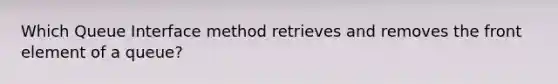 Which Queue Interface method retrieves and removes the front element of a queue?