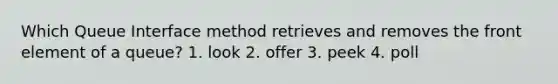 Which Queue Interface method retrieves and removes the front element of a queue? 1. look 2. offer 3. peek 4. poll