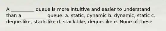 A __________ queue is more intuitive and easier to understand than a __________ queue. a. static, dynamic b. dynamic, static c. deque-like, stack-like d. stack-like, deque-like e. None of these