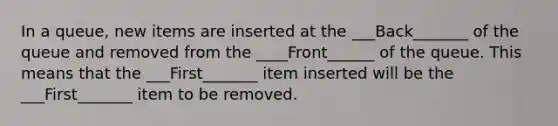 In a queue, new items are inserted at the ___Back_______ of the queue and removed from the ____Front______ of the queue. This means that the ___First_______ item inserted will be the ___First_______ item to be removed.