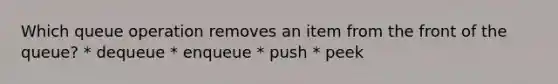 Which queue operation removes an item from the front of the queue? * dequeue * enqueue * push * peek