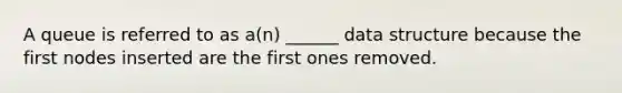 A queue is referred to as a(n) ______ data structure because the first nodes inserted are the first ones removed.