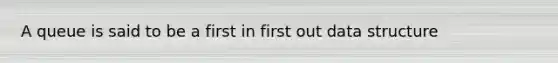 A queue is said to be a first in first out data structure