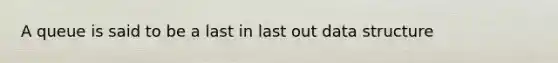 A queue is said to be a last in last out data structure