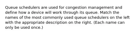 Queue schedulers are used for congestion management and define how a device will work through its queue. Match the names of the most commonly used queue schedulers on the left with the appropriate description on the right. (Each name can only be used once.)