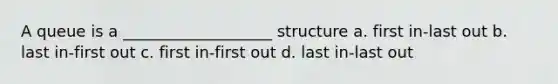 A queue is a ___________________ structure a. first in-last out b. last in-first out c. first in-first out d. last in-last out