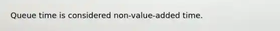 Queue time is considered non-value-added time.