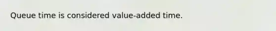 Queue time is considered value-added time.