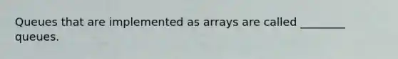 Queues that are implemented as arrays are called ________ queues.