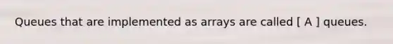 Queues that are implemented as arrays are called [ A ] queues.