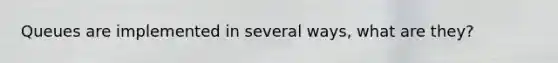 Queues are implemented in several ways, what are they?