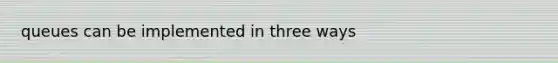 queues can be implemented in three ways