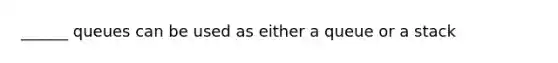 ______ queues can be used as either a queue or a stack