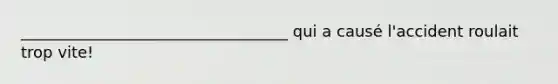 __________________________________ qui a causé l'accident roulait trop vite!
