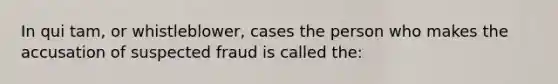 In qui tam, or whistleblower, cases the person who makes the accusation of suspected fraud is called the: