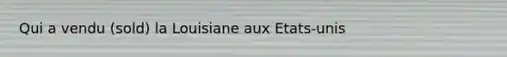 Qui a vendu (sold) la Louisiane aux Etats-unis