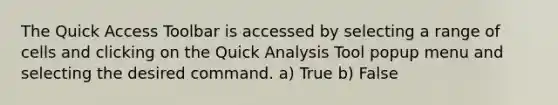 The Quick Access Toolbar is accessed by selecting a range of cells and clicking on the Quick Analysis Tool popup menu and selecting the desired command. a) True b) False