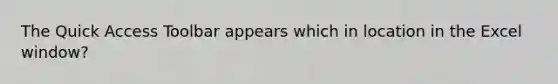 The Quick Access Toolbar appears which in location in the Excel window?