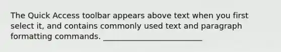 The Quick Access toolbar appears above text when you first select it, and contains commonly used text and paragraph formatting commands. _________________________