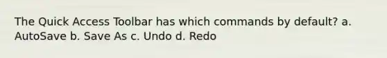 The Quick Access Toolbar has which commands by default? a. AutoSave b. Save As c. Undo d. Redo