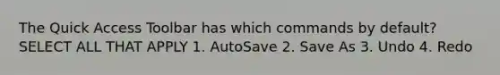 The Quick Access Toolbar has which commands by default? SELECT ALL THAT APPLY 1. AutoSave 2. Save As 3. Undo 4. Redo