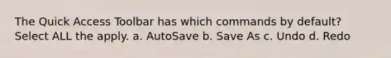 The Quick Access Toolbar has which commands by default? Select ALL the apply. a. AutoSave b. Save As c. Undo d. Redo